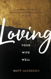 Loving Your Wife Well -  A 52-Week Devotional for the Deeper, Richer Marriage You Desire